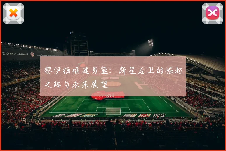 黎伊扬福建男篮：新星后卫的崛起之路与未来展望