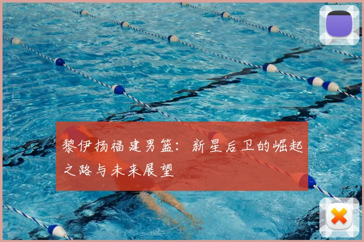 黎伊扬福建男篮：新星后卫的崛起之路与未来展望