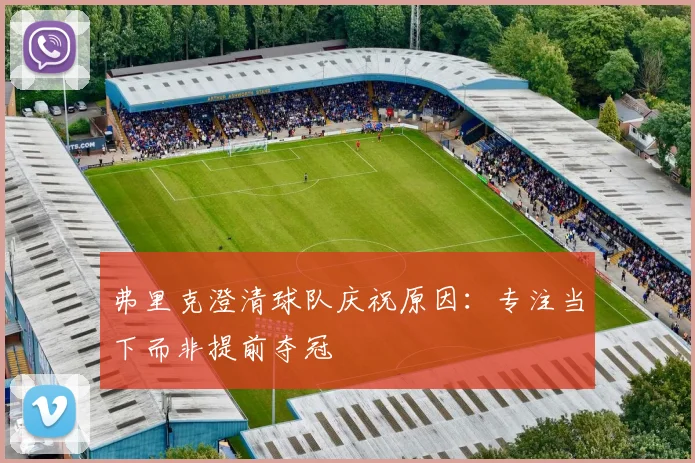 弗里克澄清球队庆祝原因:专注当下而非提前夺冠