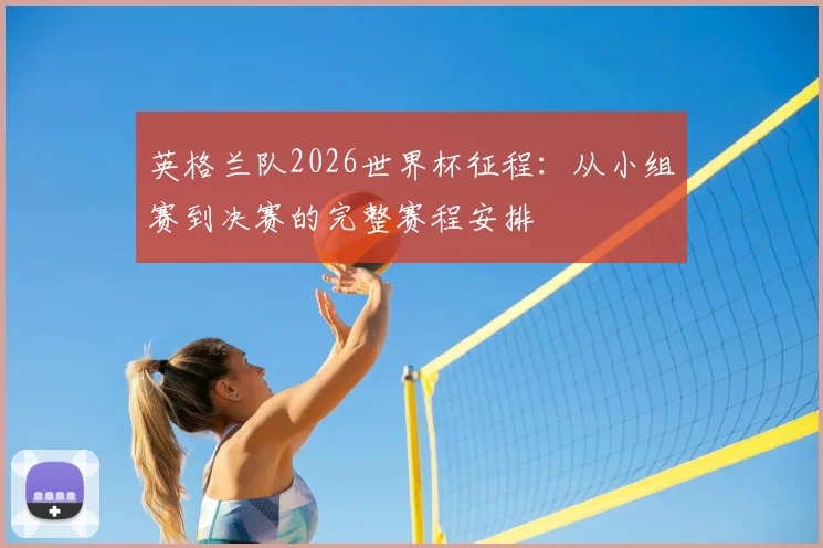 英格兰队2026世界杯征程：从小组赛到决赛的完整赛程安排