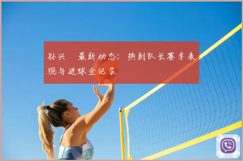 孙兴慜最新动态：热刺队长赛季表现与进球全记录