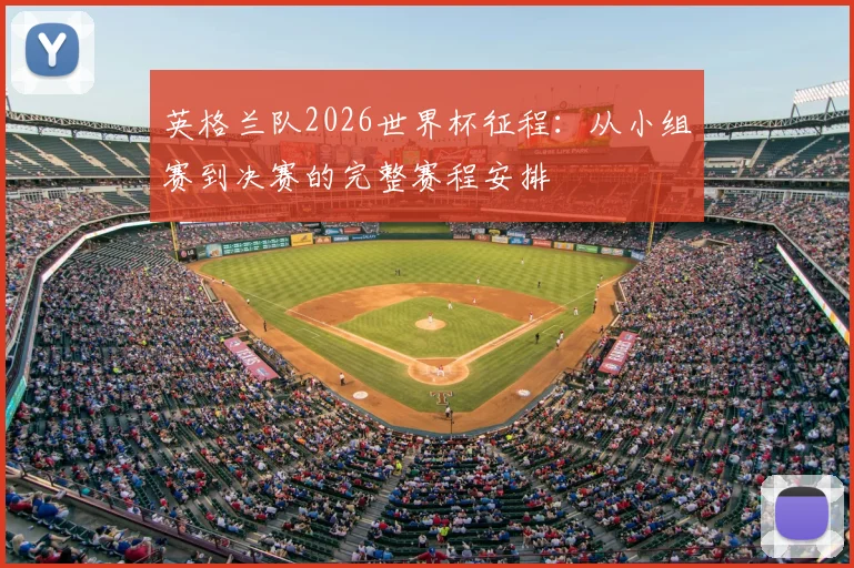 英格兰队2026世界杯征程：从小组赛到决赛的完整赛程安排