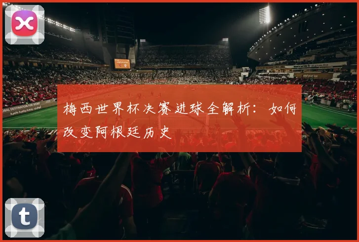 梅西世界杯决赛进球全解析:如何改变阿根廷历史