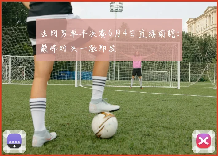 法网男单半决赛6月4日直播前瞻：巅峰对决一触即发
