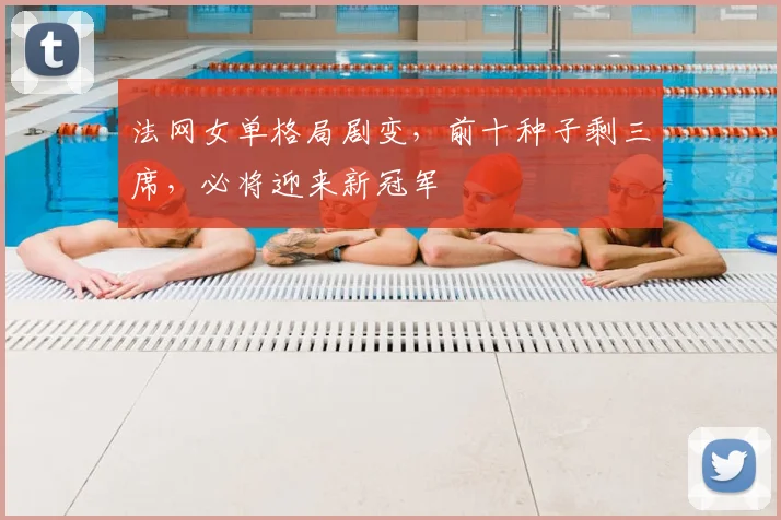 法网女单格局剧变，前十种子剩三席，必将迎来新冠军