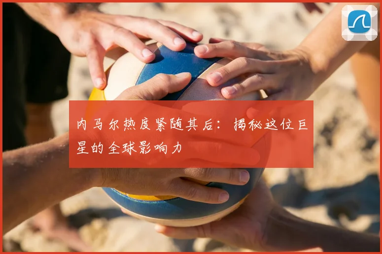 内马尔热度紧随其后：揭秘这位巨星的全球影响力