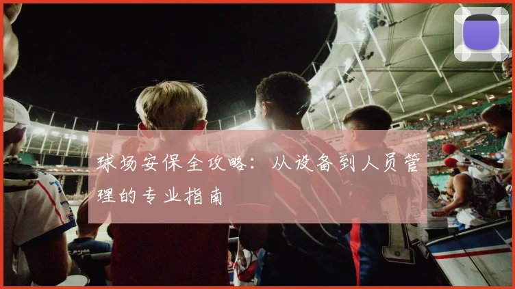 球场安保全攻略：从设备到人员管理的专业指南