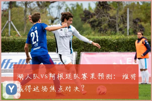 湖人队vs阿根廷队赛果预测:谁将赢得这场焦点对决?