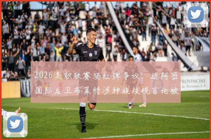 2026美职联赛场红牌争议:迈阿密国际后卫布莱特涉种族歧视言论被直接罚下,事件后续处理结果引关注