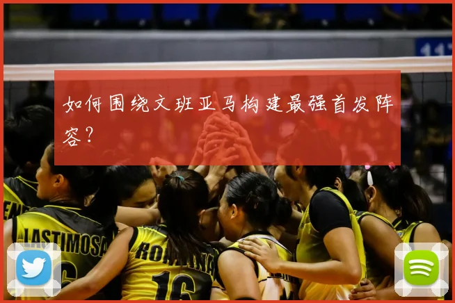 如何围绕文班亚马构建最强首发阵容?