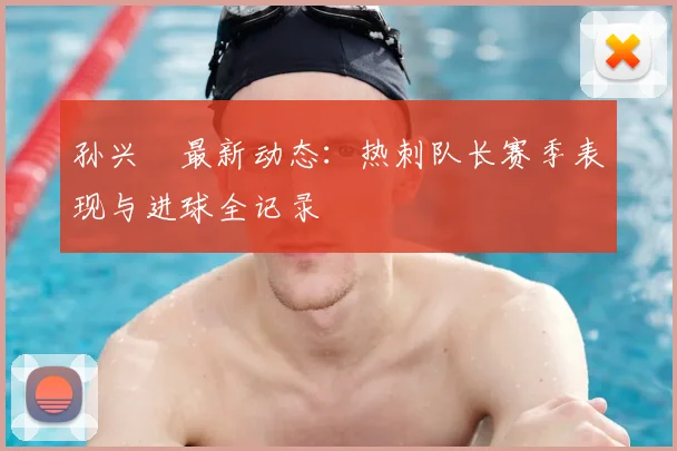 孙兴慜最新动态：热刺队长赛季表现与进球全记录