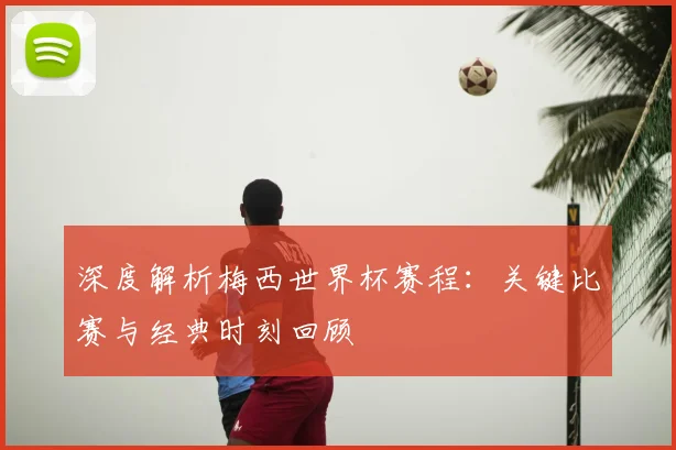 深度解析梅西世界杯赛程：关键比赛与经典时刻回顾