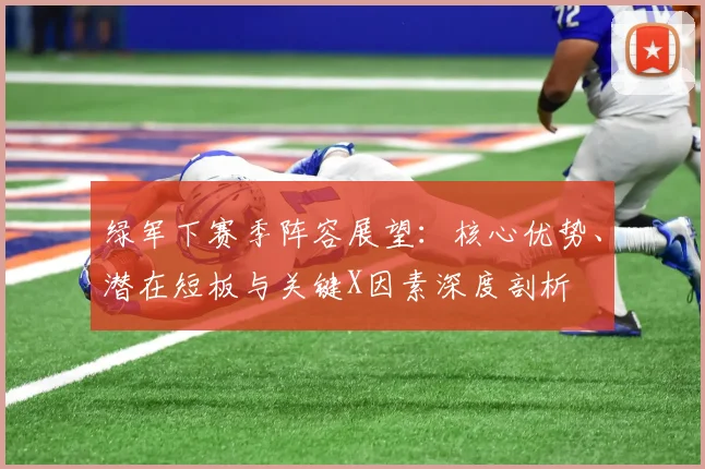 绿军下赛季阵容展望:核心优势、潜在短板与关键X因素深度剖析