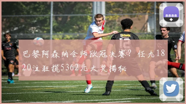 巴黎阿森纳会师欧冠决赛？任九1820注狂揽5362元大奖揭秘