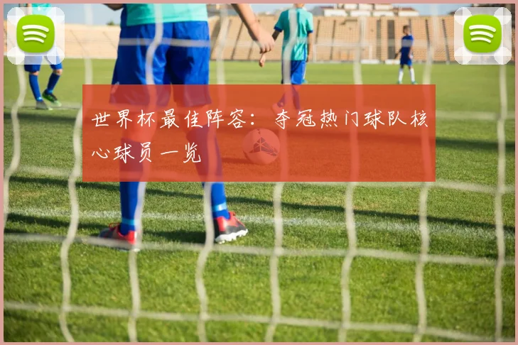 世界杯最佳阵容:夺冠热门球队核心球员一览
