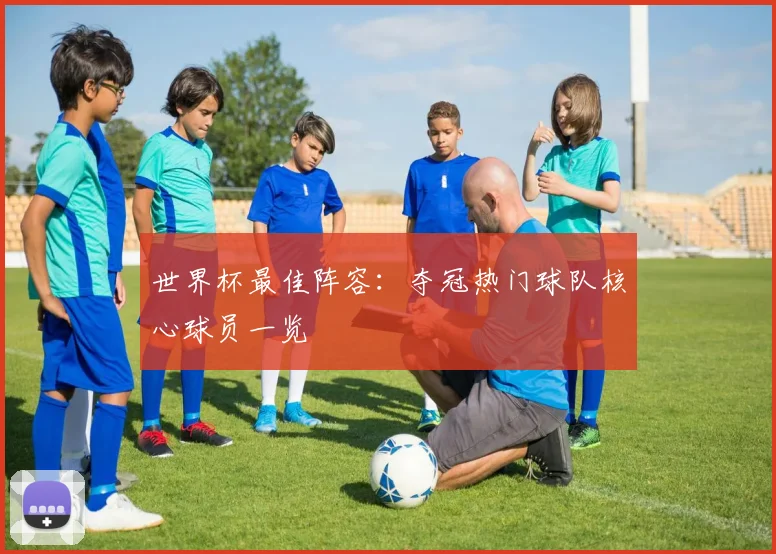 世界杯最佳阵容:夺冠热门球队核心球员一览