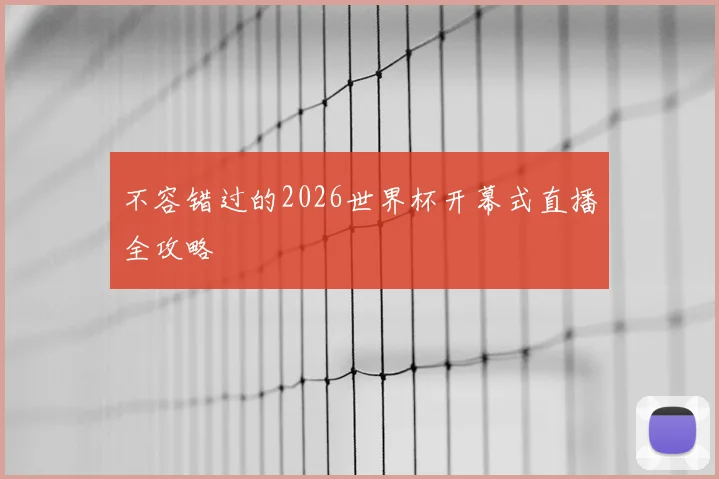 不容错过的2026世界杯开幕式直播全攻略