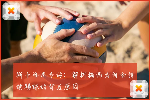 斯卡洛尼专访:解析梅西为何会持续踢球的背后原因