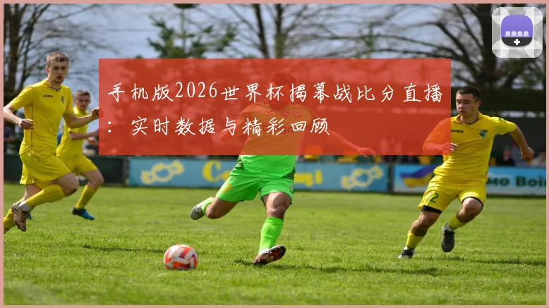 手机版2026世界杯揭幕战比分直播：实时数据与精彩回顾