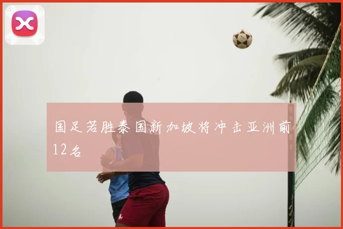 国足若胜泰国新加坡将冲击亚洲前12名