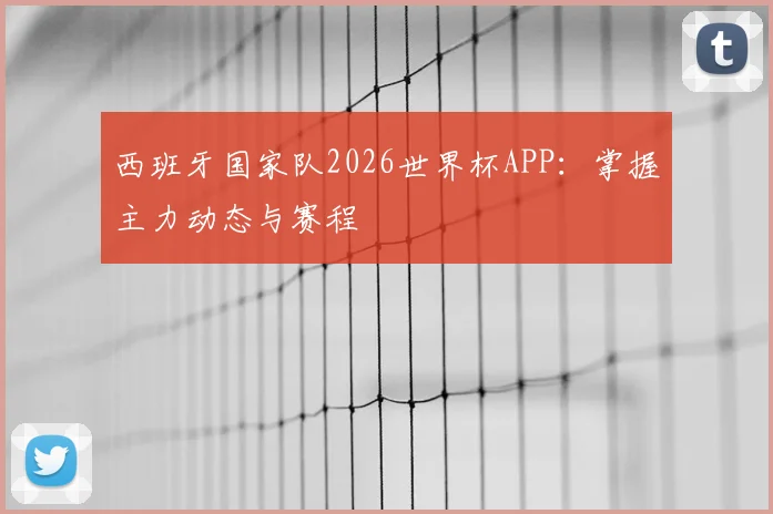 西班牙国家队2026世界杯APP：掌握主力动态与赛程