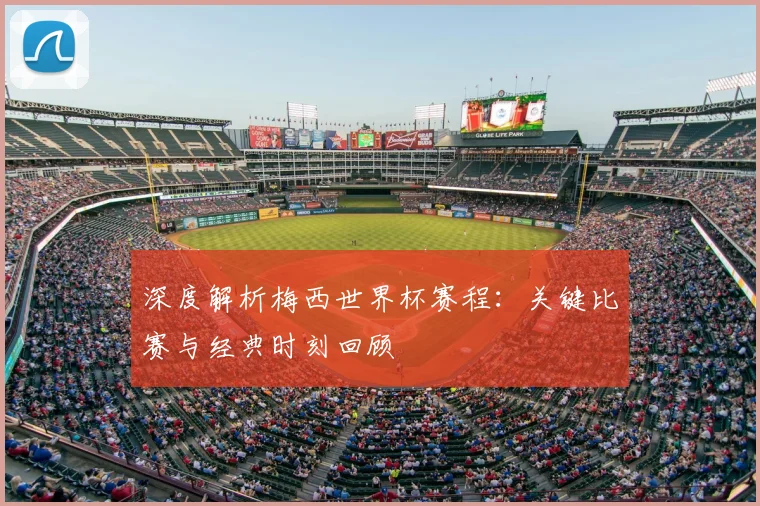 深度解析梅西世界杯赛程：关键比赛与经典时刻回顾