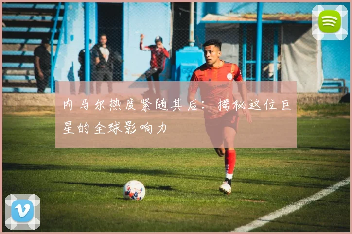 内马尔热度紧随其后：揭秘这位巨星的全球影响力