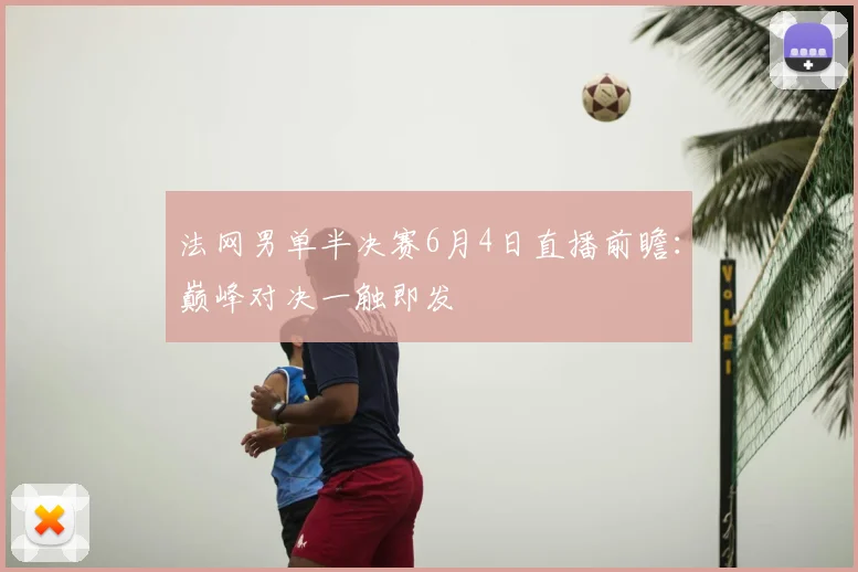 法网男单半决赛6月4日直播前瞻：巅峰对决一触即发