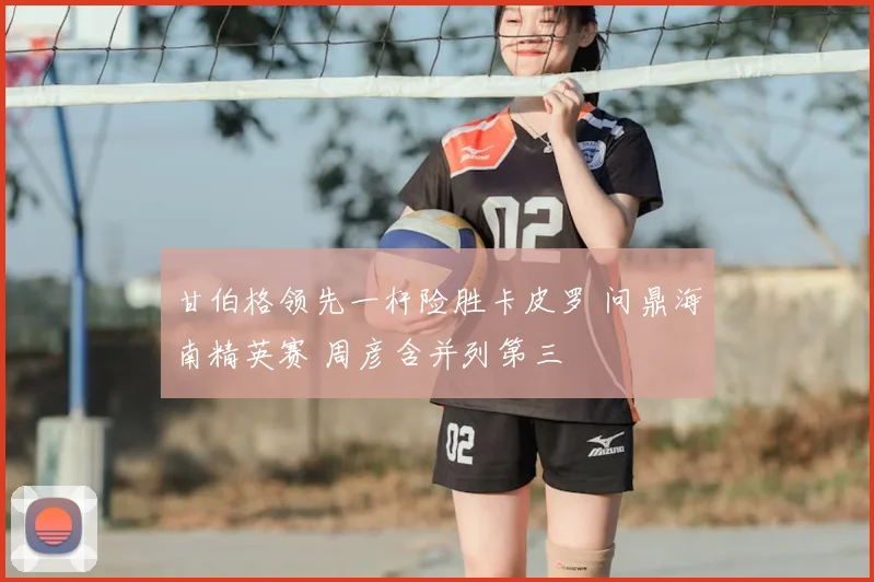 甘伯格领先一杆险胜卡皮罗 问鼎海南精英赛 周彦含并列第三